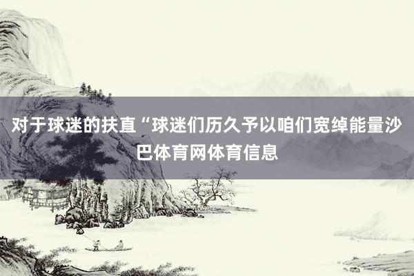 对于球迷的扶直“球迷们历久予以咱们宽绰能量沙巴体育网体育信息