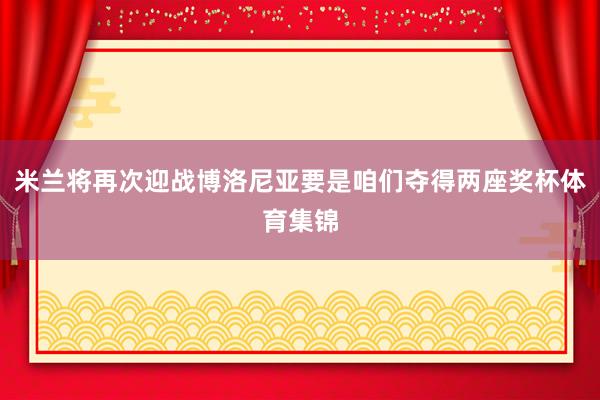 米兰将再次迎战博洛尼亚要是咱们夺得两座奖杯体育集锦