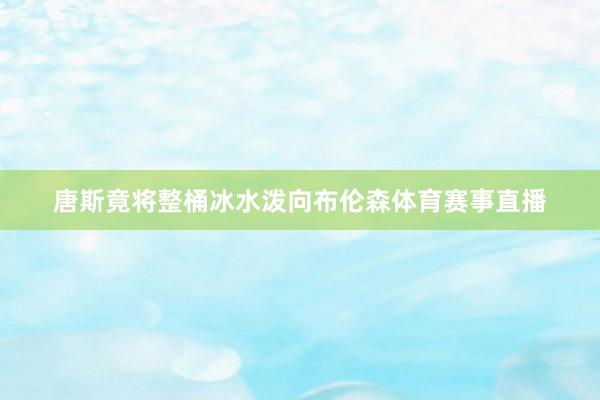 唐斯竟将整桶冰水泼向布伦森体育赛事直播