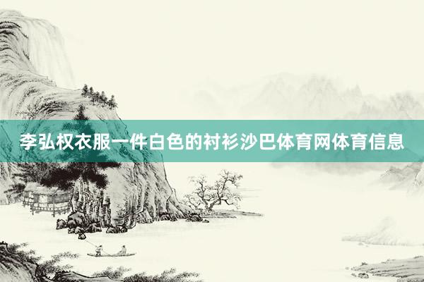 李弘权衣服一件白色的衬衫沙巴体育网体育信息