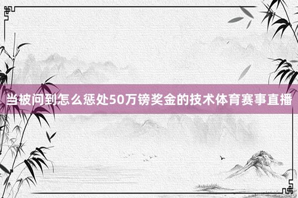 当被问到怎么惩处50万镑奖金的技术体育赛事直播