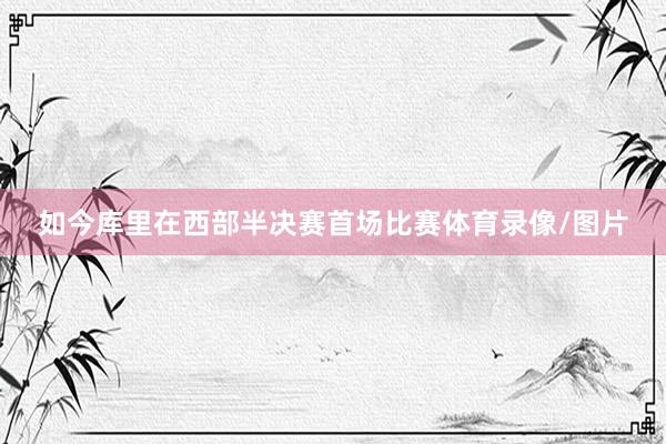 如今库里在西部半决赛首场比赛体育录像/图片