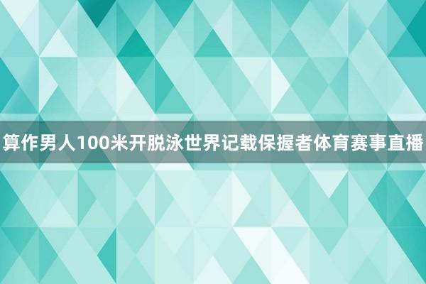 算作男人100米开脱泳世界记载保握者体育赛事直播
