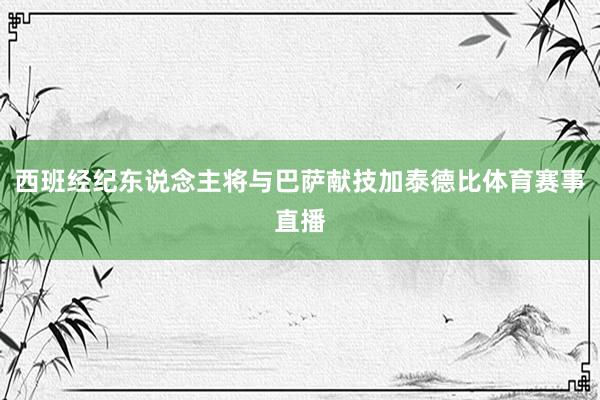 西班经纪东说念主将与巴萨献技加泰德比体育赛事直播