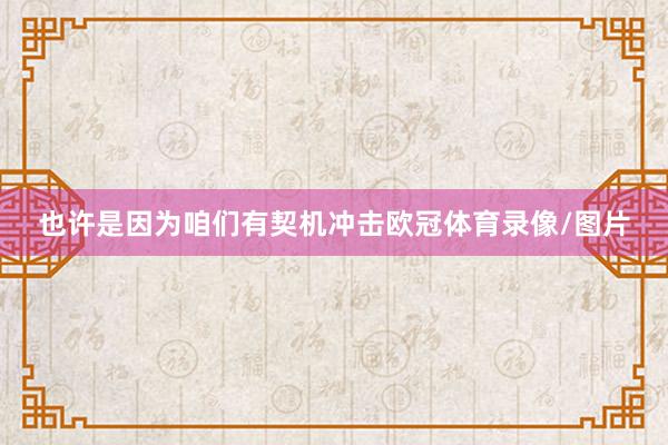 也许是因为咱们有契机冲击欧冠体育录像/图片