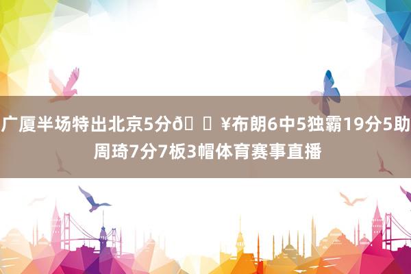 广厦半场特出北京5分🔥布朗6中5独霸19分5助 周琦7分7板3帽体育赛事直播