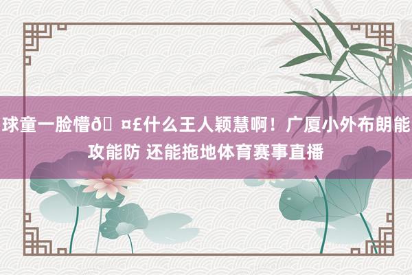 球童一脸懵🤣什么王人颖慧啊！广厦小外布朗能攻能防 还能拖地体育赛事直播