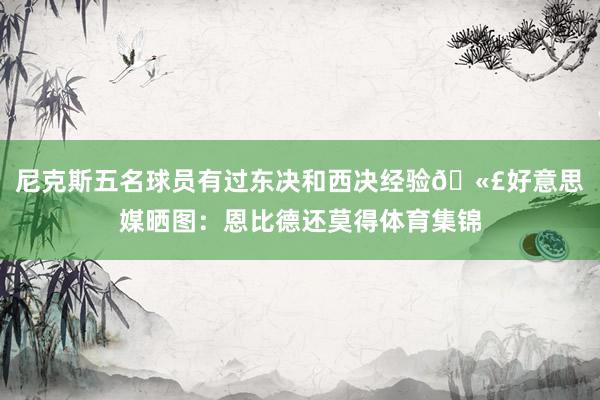 尼克斯五名球员有过东决和西决经验🫣好意思媒晒图：恩比德还莫得体育集锦