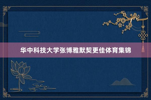 华中科技大学张博雅默契更佳体育集锦