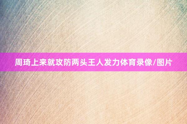 周琦上来就攻防两头王人发力体育录像/图片