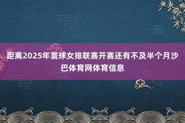 距离2025年寰球女排联赛开赛还有不及半个月沙巴体育网体育信息