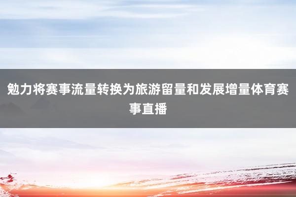 勉力将赛事流量转换为旅游留量和发展增量体育赛事直播
