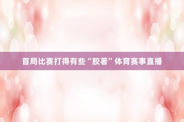 首局比赛打得有些“胶著”体育赛事直播