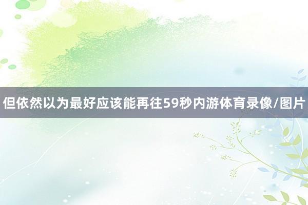 但依然以为最好应该能再往59秒内游体育录像/图片