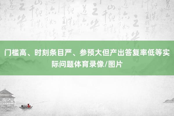 门槛高、时刻条目严、参预大但产出答复率低等实际问题体育录像/图片