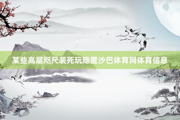 某些高层咫尺装死玩隐匿沙巴体育网体育信息