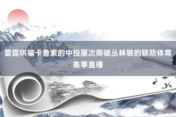 雷霆哄骗卡鲁索的中投屡次撕破丛林狼的联防体育赛事直播