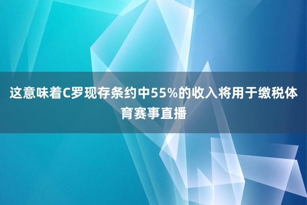 这意味着C罗现存条约中55%的收入将用于缴税体育赛事直播