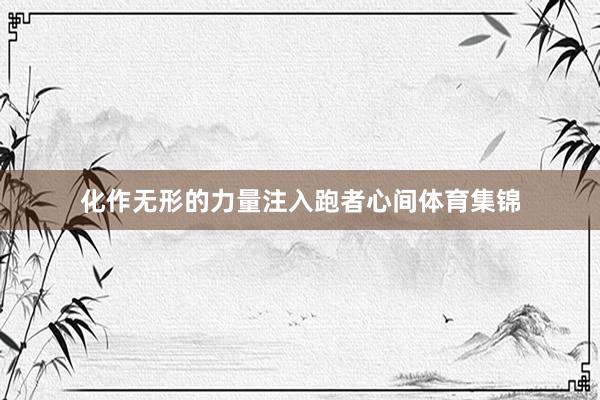 化作无形的力量注入跑者心间体育集锦