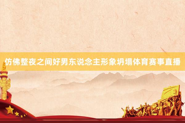 仿佛整夜之间好男东说念主形象坍塌体育赛事直播
