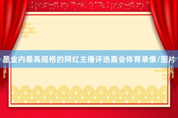 是业内最高规格的网红主播评选嘉会体育录像/图片