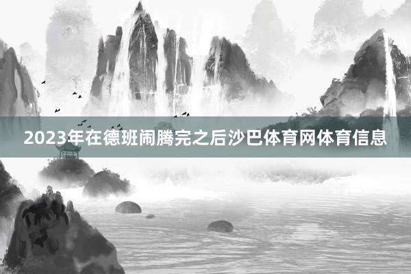 2023年在德班闹腾完之后沙巴体育网体育信息