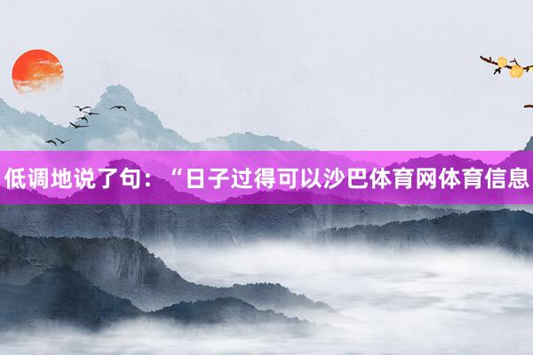 低调地说了句：“日子过得可以沙巴体育网体育信息