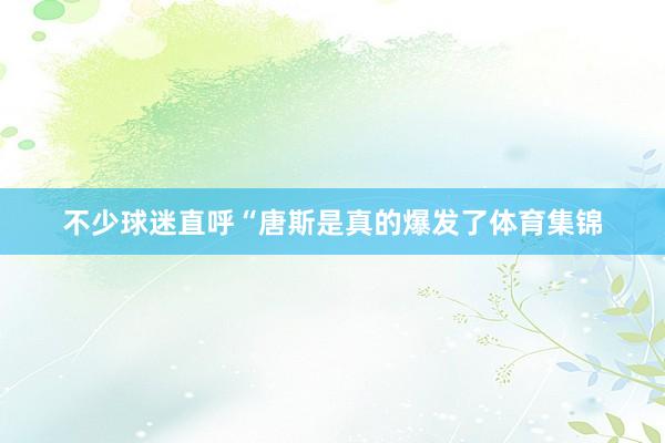 不少球迷直呼“唐斯是真的爆发了体育集锦