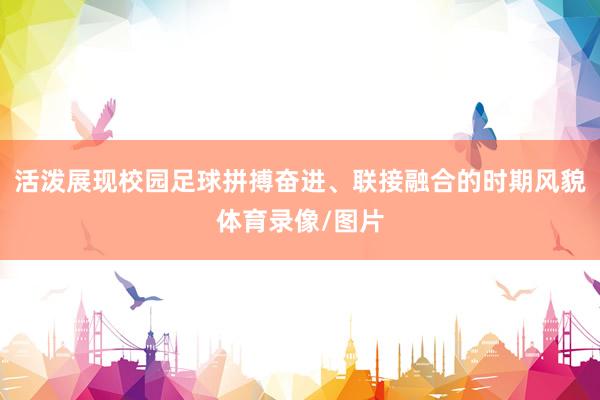 活泼展现校园足球拼搏奋进、联接融合的时期风貌体育录像/图片