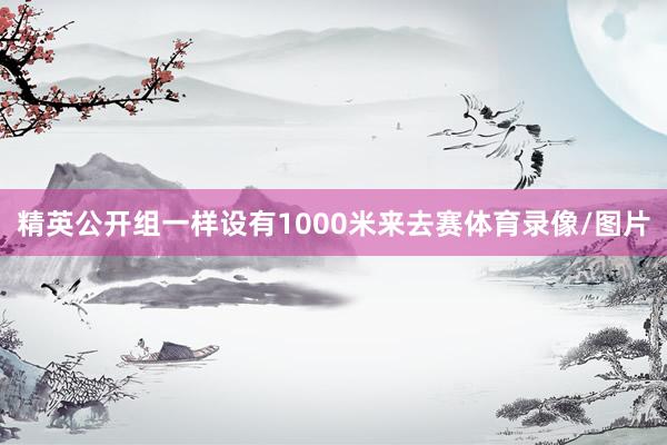 精英公开组一样设有1000米来去赛体育录像/图片