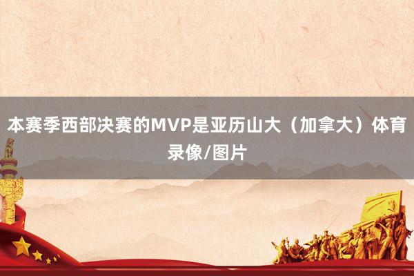 本赛季西部决赛的MVP是亚历山大（加拿大）体育录像/图片