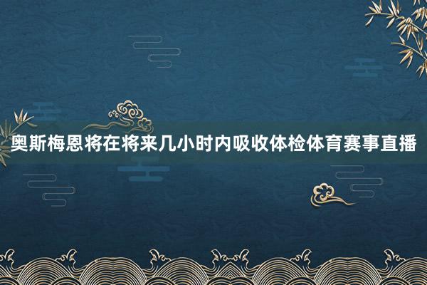 奥斯梅恩将在将来几小时内吸收体检体育赛事直播