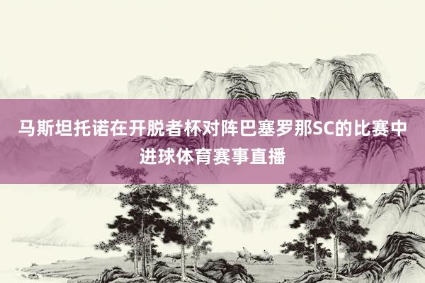 马斯坦托诺在开脱者杯对阵巴塞罗那SC的比赛中进球体育赛事直播