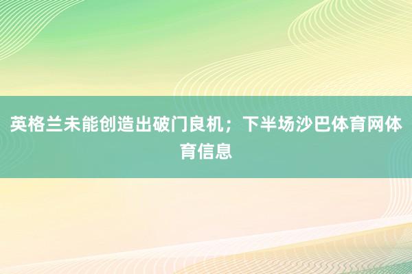 英格兰未能创造出破门良机；下半场沙巴体育网体育信息