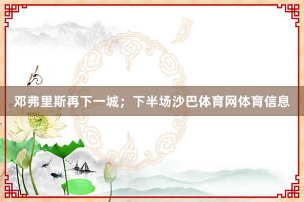 邓弗里斯再下一城；下半场沙巴体育网体育信息