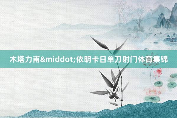 木塔力甫&middot;依明卡日单刀射门体育集锦