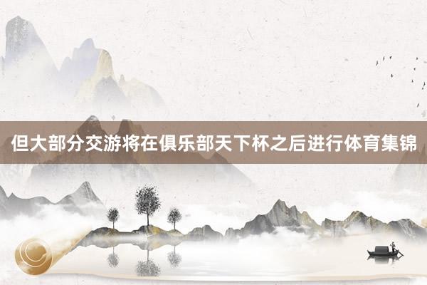 但大部分交游将在俱乐部天下杯之后进行体育集锦