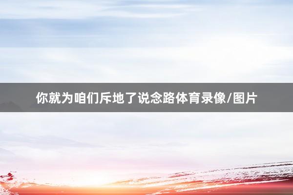 你就为咱们斥地了说念路体育录像/图片