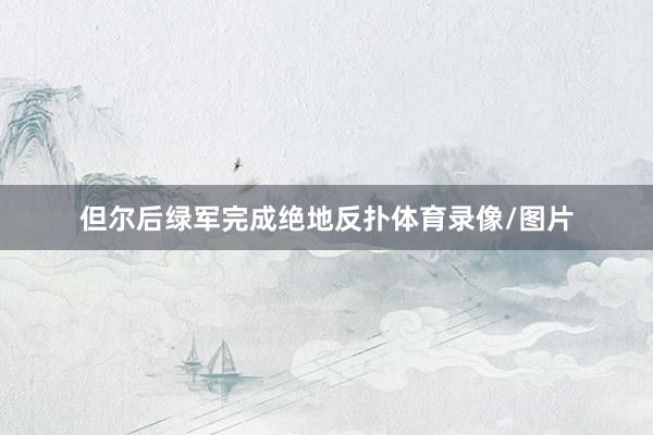 但尔后绿军完成绝地反扑体育录像/图片