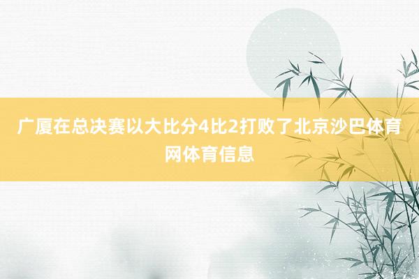广厦在总决赛以大比分4比2打败了北京沙巴体育网体育信息
