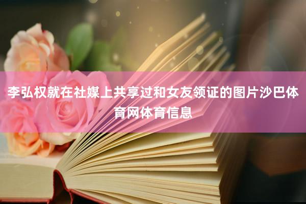 李弘权就在社媒上共享过和女友领证的图片沙巴体育网体育信息