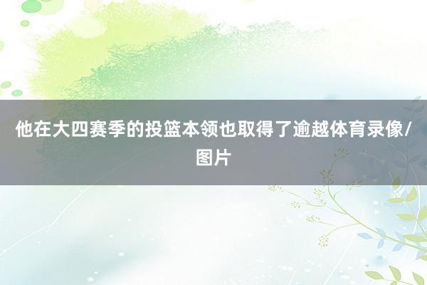 他在大四赛季的投篮本领也取得了逾越体育录像/图片