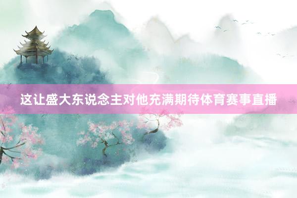 这让盛大东说念主对他充满期待体育赛事直播