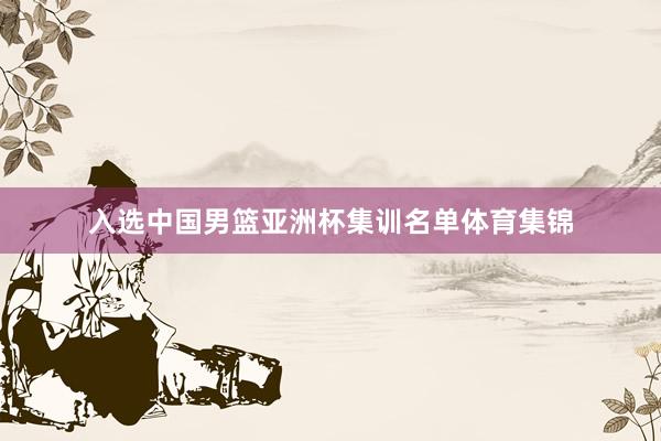 入选中国男篮亚洲杯集训名单体育集锦