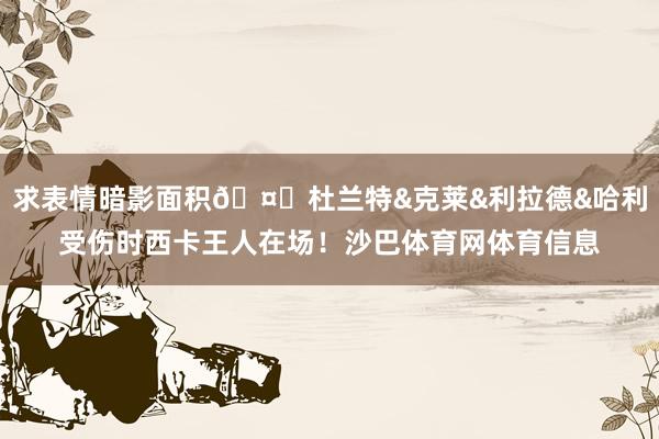 求表情暗影面积🤕杜兰特&克莱&利拉德&哈利受伤时西卡王人在场！沙巴体育网体育信息