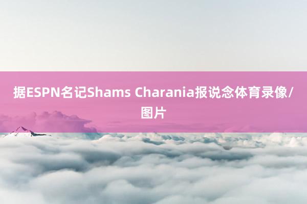 据ESPN名记Shams Charania报说念体育录像/图片