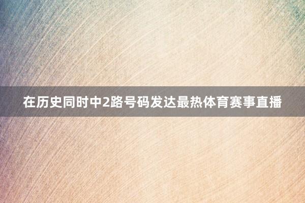 在历史同时中2路号码发达最热体育赛事直播