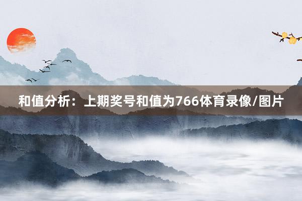 和值分析：上期奖号和值为766体育录像/图片