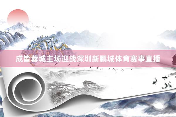 成皆蓉城主场迎战深圳新鹏城体育赛事直播