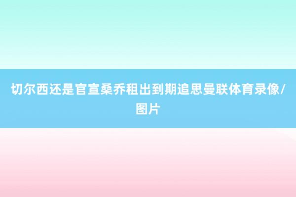 切尔西还是官宣桑乔租出到期追思曼联体育录像/图片